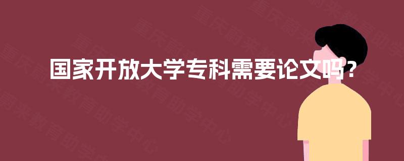 国家开放大学专科需要论文吗? 国家开放大学专科需要论文吗?