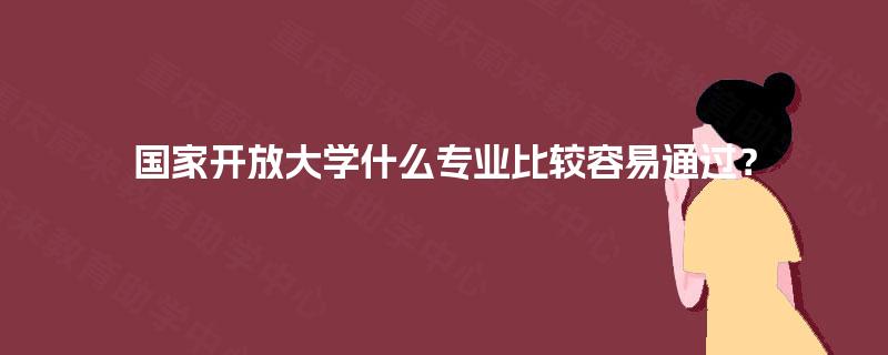 国家开放大学什么专业比较容易通过? 国家开放大学什么专业比较容易通过?