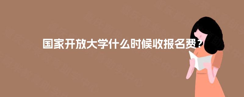 国家开放大学什么时候收报名费？
