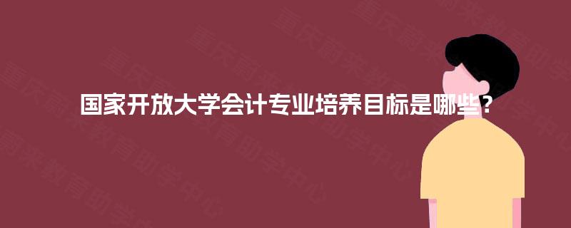 国家开放大学会计专业培养目标是哪些？