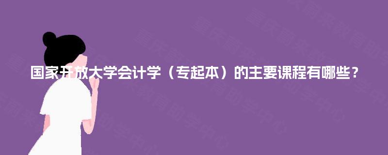 国家开放大学会计学（专起本）的主要课程有哪些？