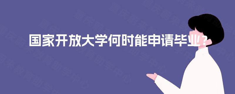 国家开放大学何时能申请毕业? 国家开放大学何时能申请毕业?