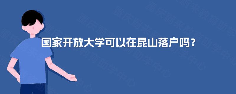 国家开放大学可以在昆山落户吗? 国家开放大学可以在昆山落户吗?