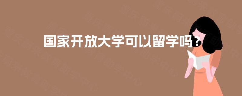 国家开放大学可以留学吗? 国家开放大学可以留学吗?