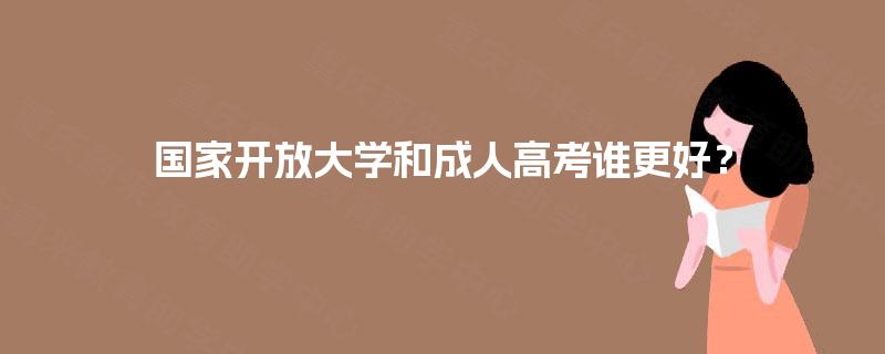 国家开放大学和成人高考谁更好? 国家开放大学和成人高考谁更好?