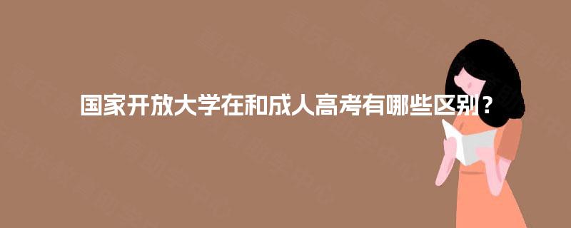 国家开放大学在和成人高考有哪些区别？