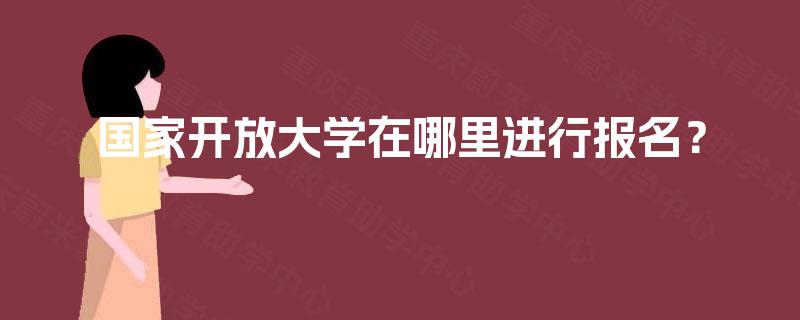 国家开放大学在哪里进行报名? 国家开放大学在哪里进行报名?