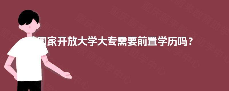 国家开放大学大专需要前置学历吗? 国家开放大学大专需要前置学历吗?