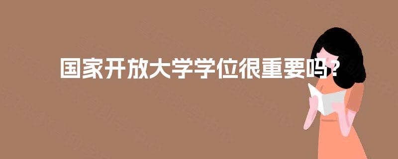 国家开放大学学位很重要吗? 国家开放大学学位很重要吗?