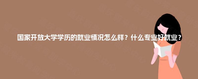国家开放大学学历的就业情况怎么样？什么专业好就业？