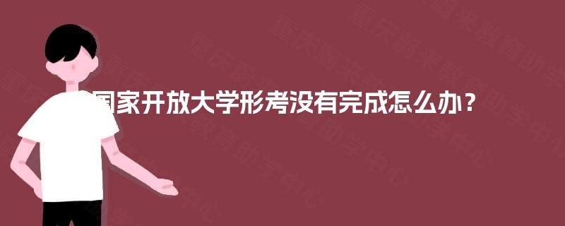 国家开放大学形考没有完成怎么办? 国家开放大学形考没有完成怎么办?