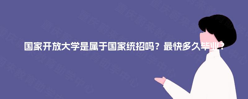 国家开放大学是属于国家统招吗?最快多久毕业? 国家开放大学是属于国家统招吗?最快多久毕业?