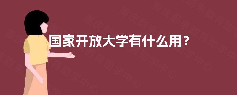 国家开放大学有什么用? 国家开放大学有什么用?