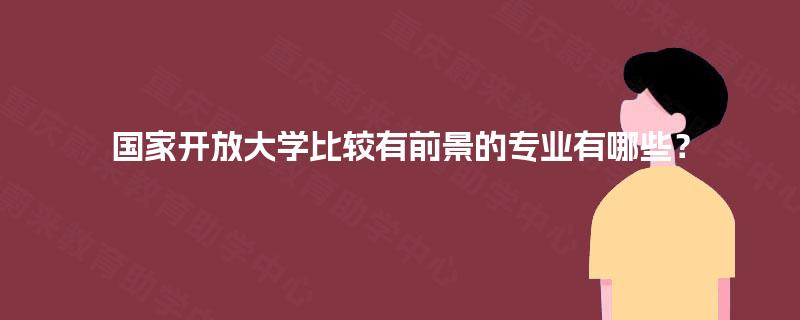 国家开放大学比较有前景的专业有哪些? 国家开放大学比较有前景的专业有哪些?