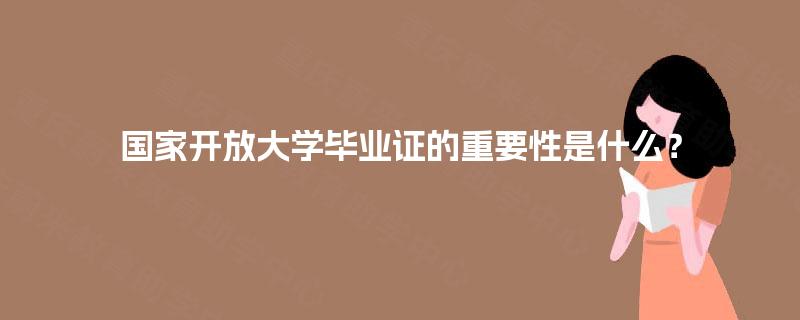 国家开放大学毕业证的重要性是什么? 国家开放大学毕业证的重要性是什么?