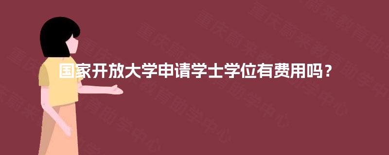 国家开放大学申请学士学位有费用吗? 国家开放大学申请学士学位有费用吗?