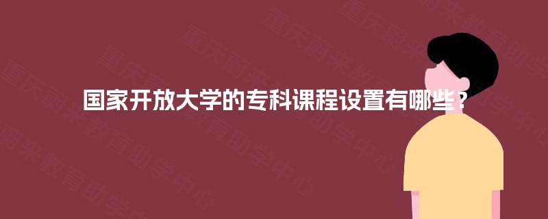 国家开放大学的专科课程设置有哪些? 国家开放大学的专科课程设置有哪些?