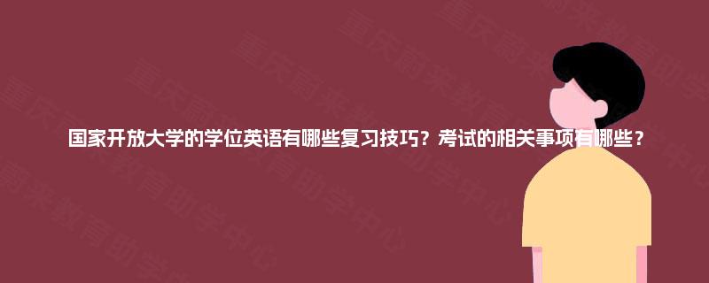国家开放大学的学位英语有哪些复习技巧?考试的相关事项有哪些? 国家开放大学的学位英语有哪些复习技巧?考试的相关事项有哪些?