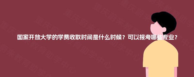 国家开放大学的学费收取时间是什么时候?可以报考哪些专业? 国家开放大学的学费收取时间是什么时候?可以报考哪些专业?