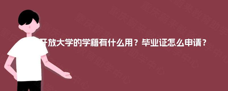 国家开放大学的学籍有什么用?毕业证怎么申请? 国家开放大学的学籍有什么用?毕业证怎么申请?