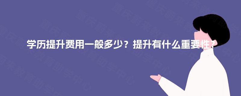 学历提升费用一般多少?提升有什么重要性? 学历提升费用一般多少?提升有什么重要性?
