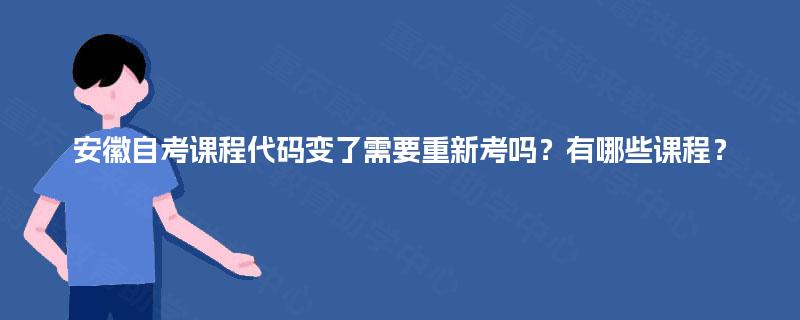 安徽自考课程代码变了需要重新考吗?有哪些课程? 安徽自考课程代码变了需要重新考吗?有哪些课程?
