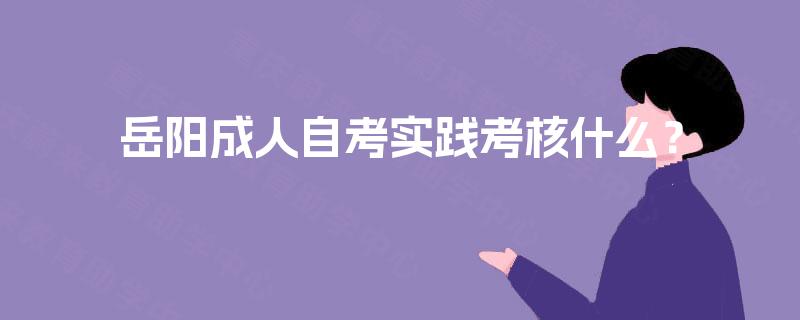 岳阳成人自考实践考核什么? 岳阳成人自考实践考核什么?