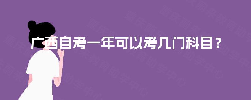 广西自考一年可以考几门科目? 广西自考一年可以考几门科目?