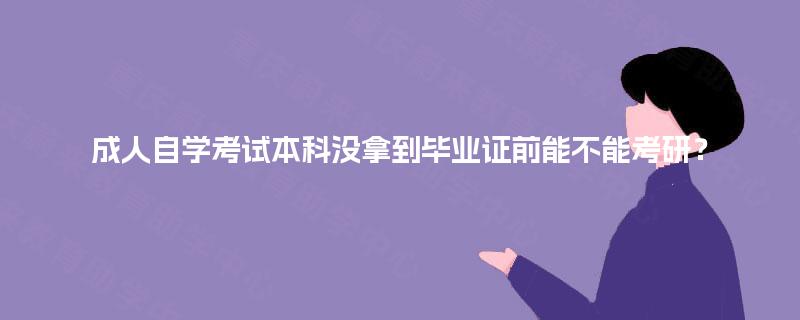 成人自学考试本科没拿到毕业证前能不能考研? 成人自学考试本科没拿到毕业证前能不能考研?