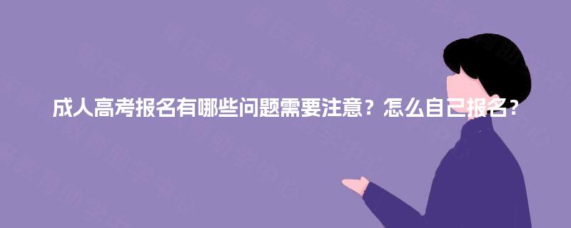 成人高考报名有哪些问题需要注意？怎么自己报名？