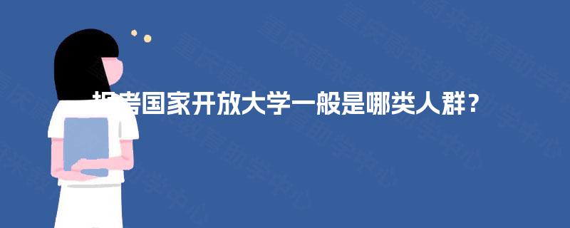 报考国家开放大学一般是哪类人群? 报考国家开放大学一般是哪类人群?