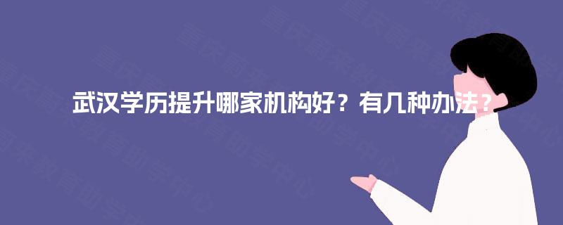 武汉学历提升哪家机构好?有几种办法? 武汉学历提升哪家机构好?有几种办法?