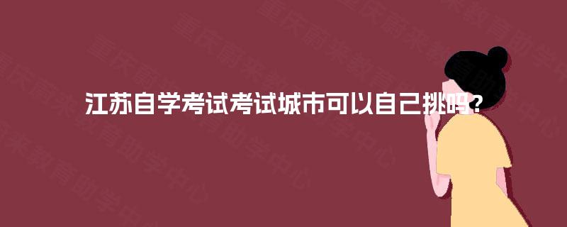 江苏自学考试考试城市可以自己挑吗？