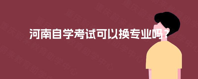 河南自学考试可以换专业吗？