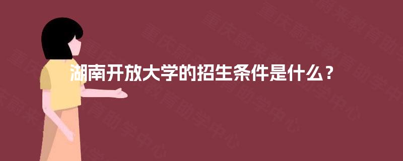 湖南开放大学的招生条件是什么? 湖南开放大学的招生条件是什么?