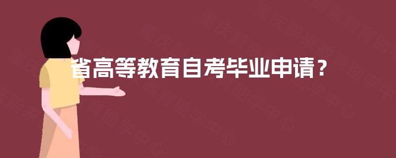 省高等教育自考毕业申请? 省高等教育自考毕业申请?