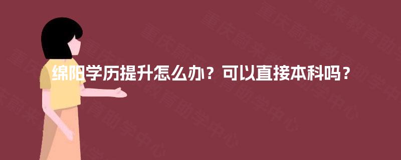 绵阳学历提升怎么办？可以直接本科吗？