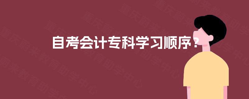 自考会计专科学习顺序? 自考会计专科学习顺序?