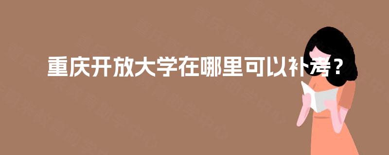 重庆开放大学在哪里可以补考? 重庆开放大学在哪里可以补考?