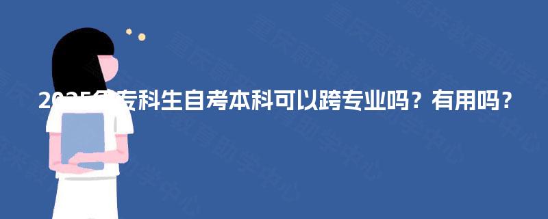 2025年专科生自考本科可以跨专业吗？有用吗？