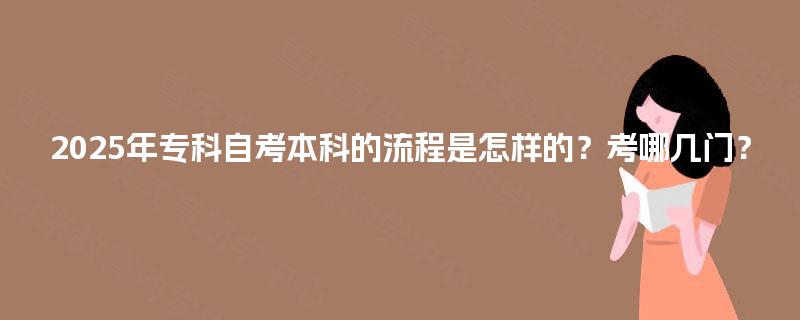 2025年专科自考本科的流程是怎样的？考哪几门？
