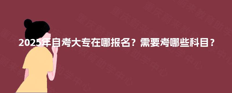 2025年自考大专在哪报名？需要考哪些科目？