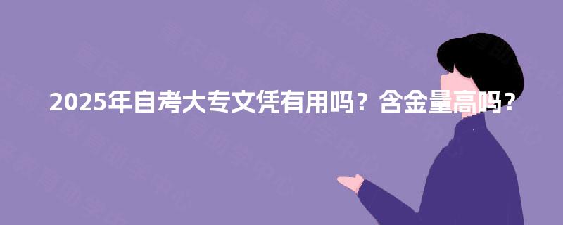 2025年自考大专文凭有用吗?含金量高吗? 2025年自考大专文凭有用吗?含金量高吗?