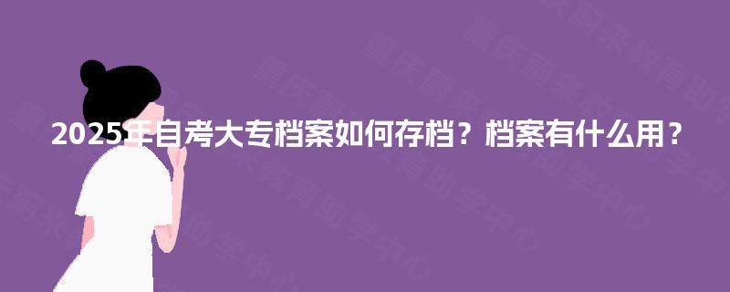 2025年自考大专档案如何存档？档案有什么用？