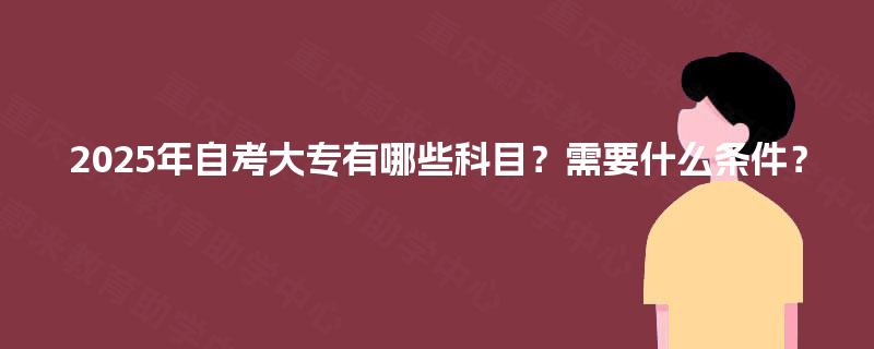 2025年自考大专有哪些科目？需要什么条件？
