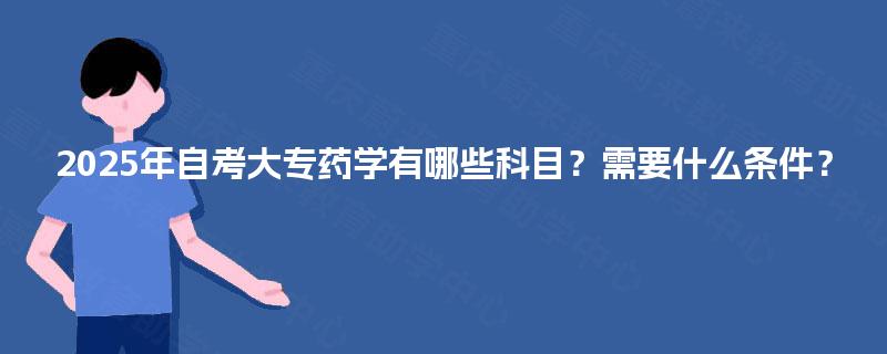 2025年自考大专药学有哪些科目?需要什么条件? 2025年自考大专药学有哪些科目?需要什么条件?