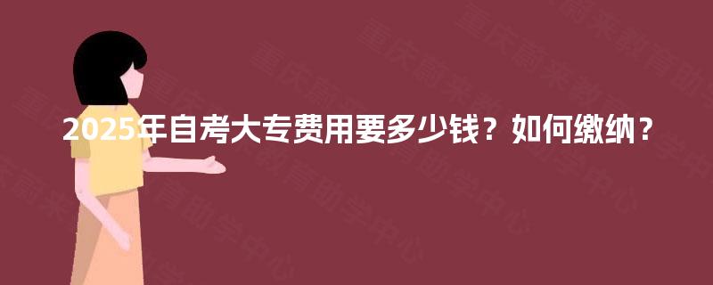 2025年自考大专费用要多少钱?如何缴纳? 2025年自考大专费用要多少钱?如何缴纳?