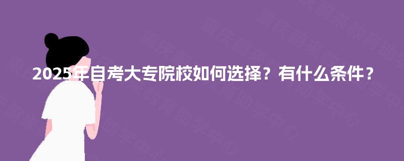 2025年自考大专院校如何选择？有什么条件？