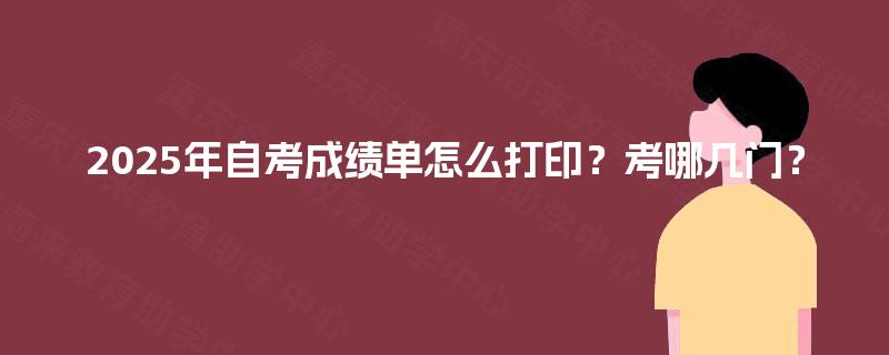 2025年自考成绩单怎么打印？考哪几门？