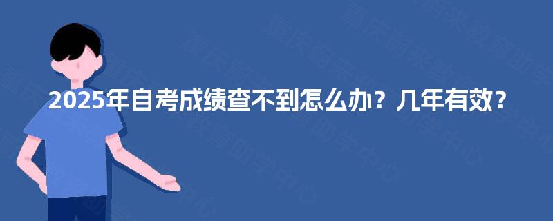 2025年自考成绩查不到怎么办?几年有效? 2025年自考成绩查不到怎么办?几年有效?